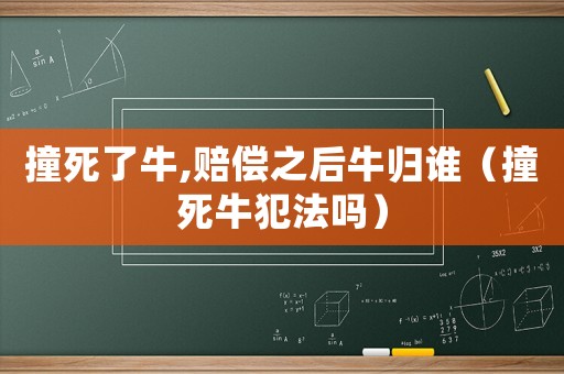 撞死了牛,賠償之后牛歸誰（撞死牛犯法嗎）