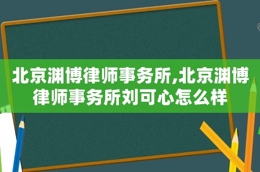 北京淵博律師事務(wù)所,北京淵博律師事務(wù)所劉可心怎么樣