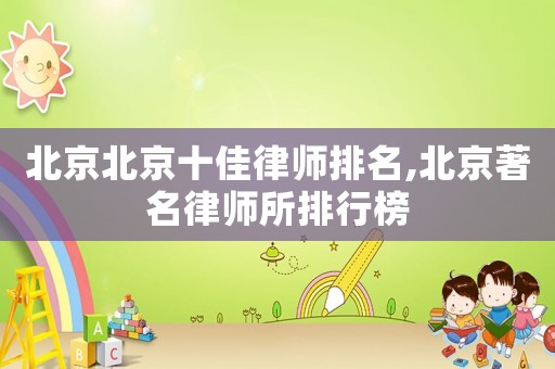 北京北京十佳律師排名,北京著名律師所排行榜