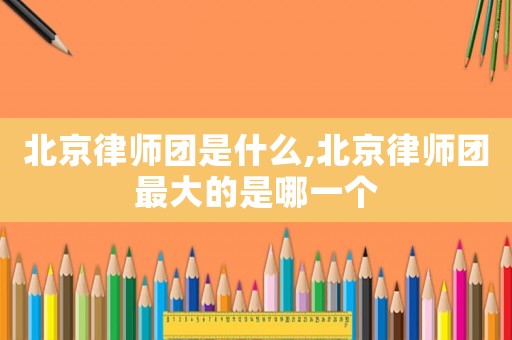 北京律師團(tuán)是什么,北京律師團(tuán)最大的是哪一個