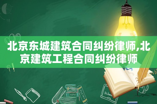 北京東城建筑合同糾紛律師,北京建筑工程合同糾紛律師