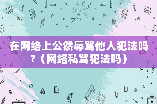 在網(wǎng)絡(luò)上公然辱罵他人犯法嗎?（網(wǎng)絡(luò)私罵犯法嗎）