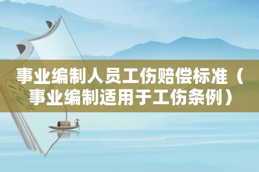 事業(yè)編制人員工傷賠償標準（事業(yè)編制適用于工傷條例）