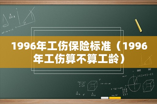 1996年工傷保險標(biāo)準(zhǔn)（1996年工傷算不算工齡）