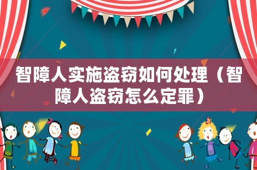 智障人實(shí)施盜竊如何處理（智障人盜竊怎么定罪）