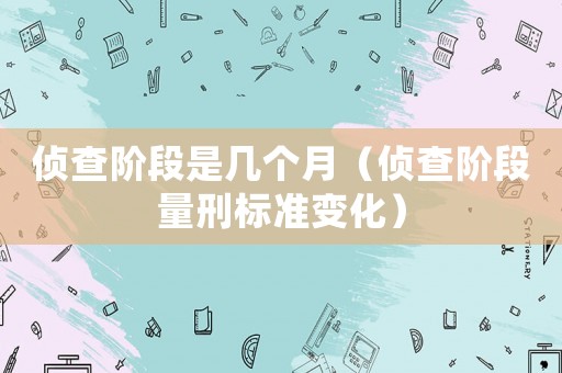 偵查階段是幾個(gè)月（偵查階段量刑標(biāo)準(zhǔn)變化）