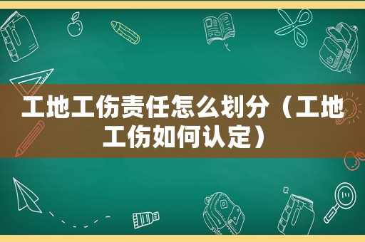 工地工傷責(zé)任怎么劃分（工地工傷如何認(rèn)定）