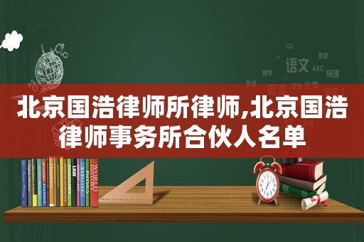 北京國(guó)浩律師所律師,北京國(guó)浩律師事務(wù)所合伙人名單
