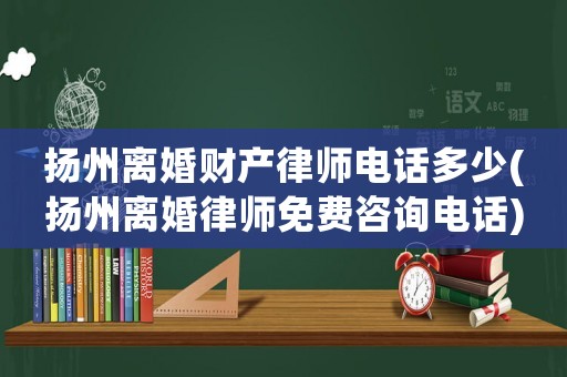 揚州離婚財產(chǎn)律師電話多少(揚州離婚律師免費咨詢電話)
