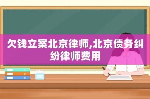 欠錢立案北京律師,北京債務(wù)糾紛律師費用