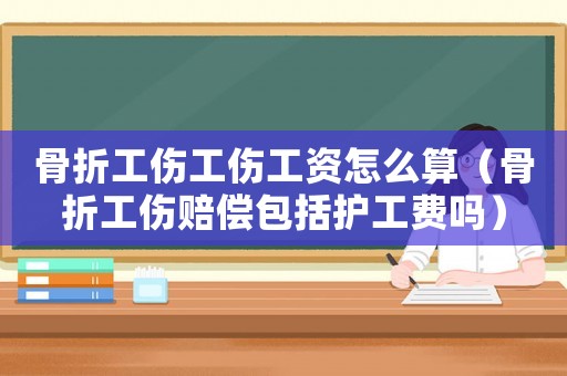 骨折工傷工傷工資怎么算（骨折工傷賠償包括護工費嗎）