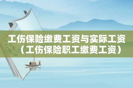 工傷保險(xiǎn)繳費(fèi)工資與實(shí)際工資（工傷保險(xiǎn)職工繳費(fèi)工資）