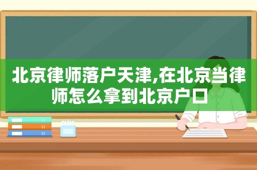 北京律師落戶天津,在北京當(dāng)律師怎么拿到北京戶口