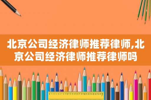 北京公司經(jīng)濟(jì)律師推薦律師,北京公司經(jīng)濟(jì)律師推薦律師嗎