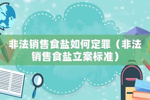 非法銷(xiāo)售食鹽如何定罪（非法銷(xiāo)售食鹽立案標(biāo)準(zhǔn)）