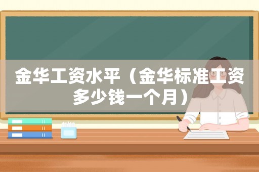 金華工資水平（金華標(biāo)準(zhǔn)工資多少錢一個(gè)月）