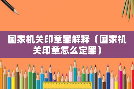 國家機關(guān)印章罪解釋（國家機關(guān)印章怎么定罪）