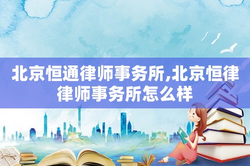 北京恒通律師事務(wù)所,北京恒律律師事務(wù)所怎么樣