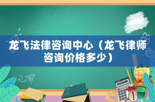 龍飛法律咨詢中心（龍飛律師咨詢價(jià)格多少）