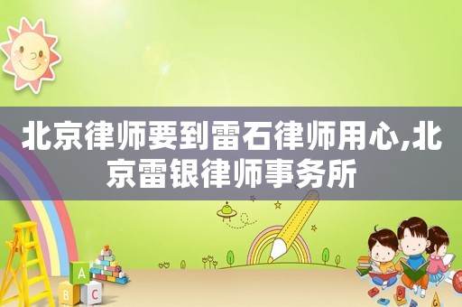 北京律師要到雷石律師用心,北京雷銀律師事務(wù)所