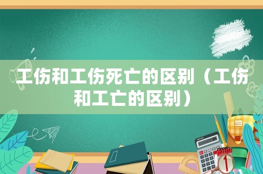 工傷和工傷死亡的區(qū)別（工傷和工亡的區(qū)別）