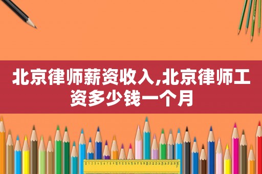 北京律師薪資收入,北京律師工資多少錢一個月