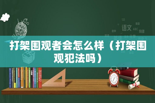 打架圍觀者會(huì)怎么樣（打架圍觀犯法嗎）
