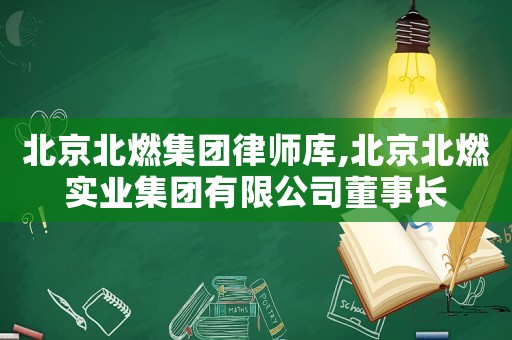北京北燃集團律師庫,北京北燃實業(yè)集團有限公司董事長