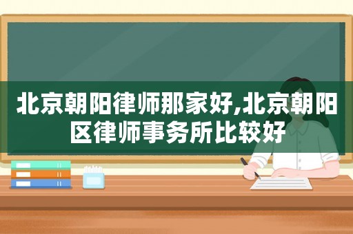 北京朝陽(yáng)律師那家好,北京朝陽(yáng)區(qū)律師事務(wù)所比較好