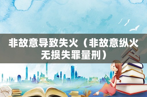 非故意導(dǎo)致失火（非故意縱火無損失罪量刑）
