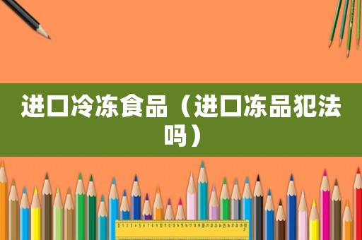 進(jìn)口冷凍食品（進(jìn)口凍品犯法嗎）