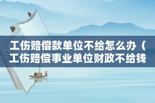 工傷賠償款單位不給怎么辦（工傷賠償事業(yè)單位財政不給錢）