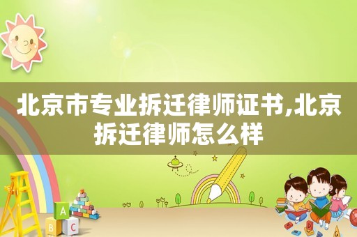 北京市專業(yè)拆遷律師證書,北京拆遷律師怎么樣
