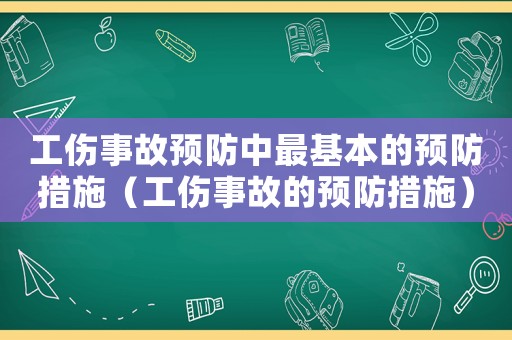 工傷事故預(yù)防中最基本的預(yù)防措施（工傷事故的預(yù)防措施）