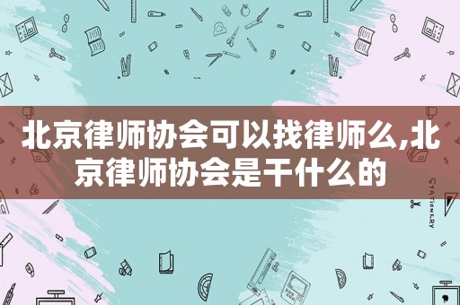 北京律師協(xié)會可以找律師么,北京律師協(xié)會是干什么的