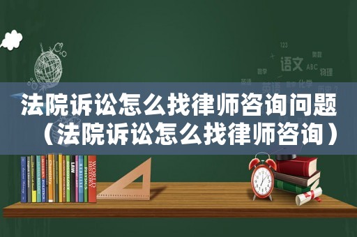 法院訴訟怎么找律師咨詢問題（法院訴訟怎么找律師咨詢）