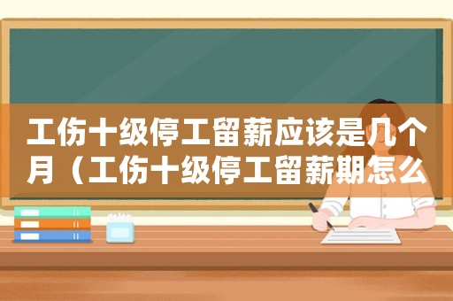 工傷十級停工留薪應(yīng)該是幾個月（工傷十級停工留薪期怎么確定）