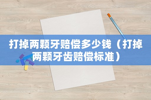 打掉兩顆牙賠償多少錢（打掉兩顆牙齒賠償標(biāo)準(zhǔn)）