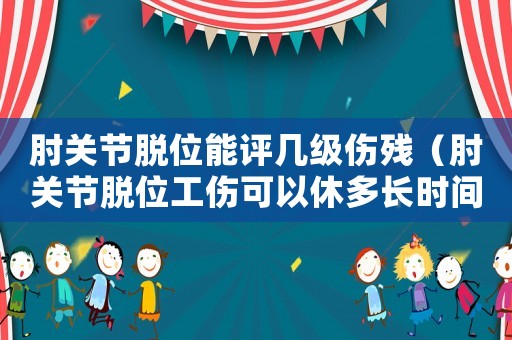 肘關(guān)節(jié)脫位能評幾級傷殘（肘關(guān)節(jié)脫位工傷可以休多長時間）