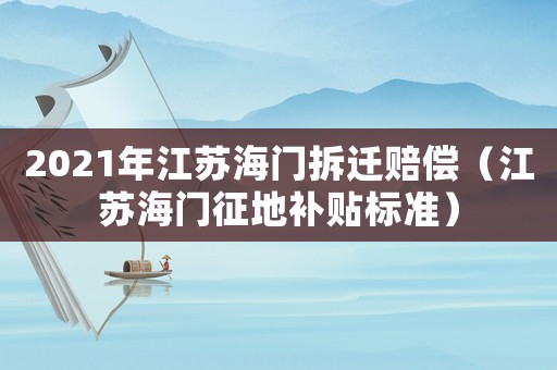 2021年江蘇海門拆遷賠償（江蘇海門征地補(bǔ)貼標(biāo)準(zhǔn)）