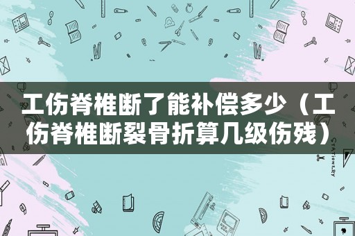 工傷脊椎斷了能補(bǔ)償多少（工傷脊椎斷裂骨折算幾級傷殘）
