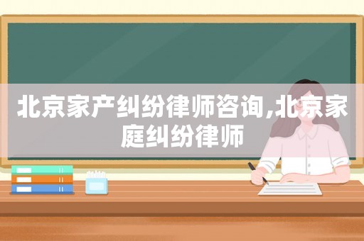 北京家產(chǎn)糾紛律師咨詢,北京家庭糾紛律師