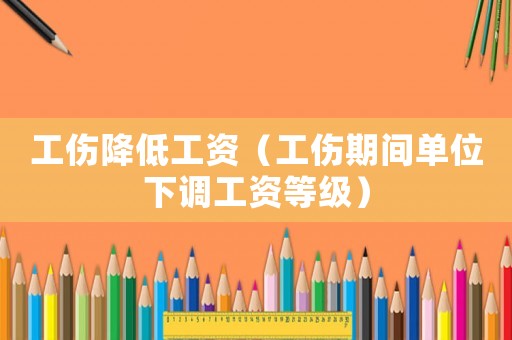 工傷降低工資（工傷期間單位下調(diào)工資等級）