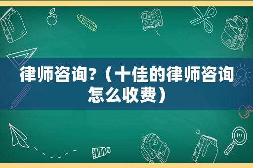 律師咨詢?（十佳的律師咨詢怎么收費）