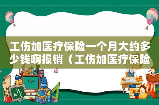 工傷加醫(yī)療保險(xiǎn)一個(gè)月大約多少錢啊報(bào)銷（工傷加醫(yī)療保險(xiǎn)一個(gè)月大約多少錢啊）