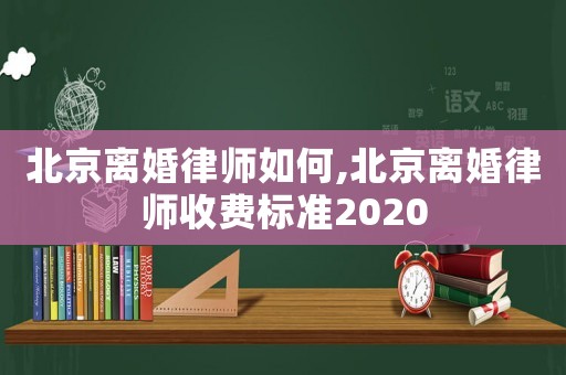 北京離婚律師如何,北京離婚律師收費標(biāo)準(zhǔn)2020