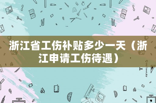 浙江省工傷補貼多少一天（浙江申請工傷待遇）