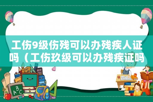 工傷9級傷殘可以辦殘疾人證嗎（工傷玖級可以辦殘疾證嗎）