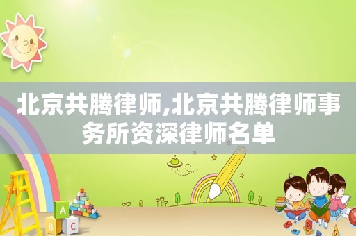 北京共騰律師,北京共騰律師事務(wù)所資深律師名單