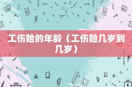 工傷險(xiǎn)的年齡（工傷險(xiǎn)幾歲到幾歲）